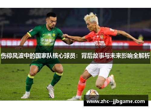 伤停风波中的国家队核心球员:背后故事与未来影响全解析 伤停风波中的国家队核心球员:背后故事与未来影响全解析