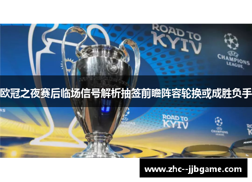 欧冠之夜赛后临场信号解析抽签前瞻阵容轮换或成胜负手 欧冠之夜赛后临场信号解析抽签前瞻阵容轮换或成胜负手