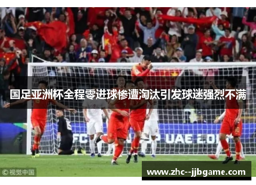 国足亚洲杯全程零进球惨遭淘汰引发球迷强烈不满