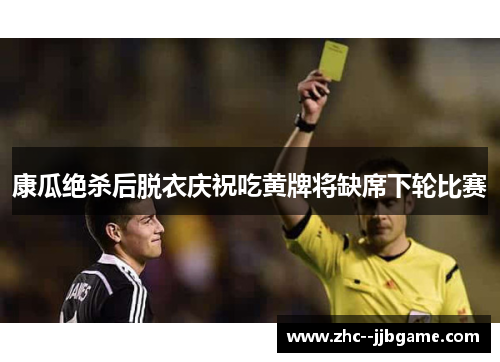 康瓜绝杀后脱衣庆祝吃黄牌将缺席下轮比赛