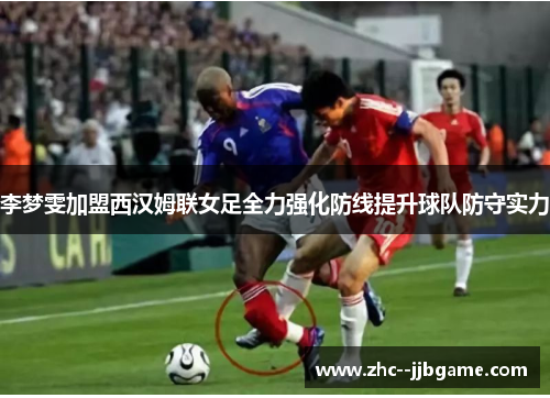 李梦雯加盟西汉姆联女足全力强化防线提升球队防守实力 李梦雯加盟西汉姆联女足全力强化防线提升球队防守实力