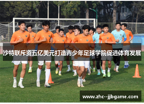沙特联斥资五亿美元打造青少年足球学院促进体育发展 沙特联斥资五亿美元打造青少年足球学院促进体育发展