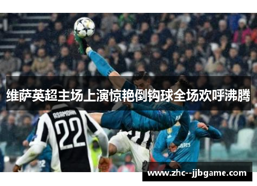 维萨英超主场上演惊艳倒钩球全场欢呼沸腾 维萨英超主场上演惊艳倒钩球全场欢呼沸腾