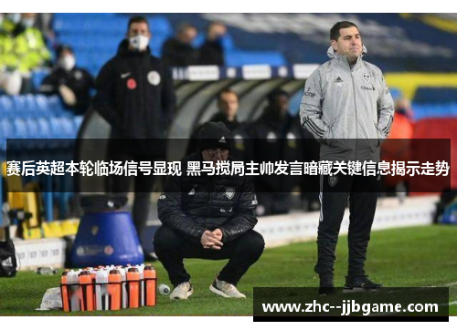 赛后英超本轮临场信号显现 黑马搅局主帅发言暗藏关键信息揭示走势 赛后英超本轮临场信号显现 黑马搅局主帅发言暗藏关键信息揭示走势