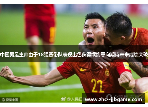 中国男足主帅由于18强赛带队表现出色获得续约意向期待未来成绩突破 中国男足主帅由于18强赛带队表现出色获得续约意向期待未来成绩突破