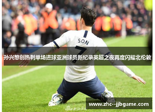 孙兴慜创热刺单场进球亚洲球员新纪录英超之夜再度闪耀北伦敦 孙兴慜创热刺单场进球亚洲球员新纪录英超之夜再度闪耀北伦敦