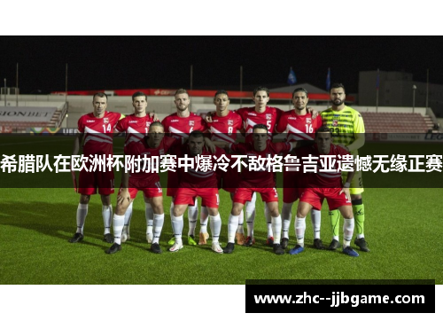 希腊队在欧洲杯附加赛中爆冷不敌格鲁吉亚遗憾无缘正赛 希腊队在欧洲杯附加赛中爆冷不敌格鲁吉亚遗憾无缘正赛