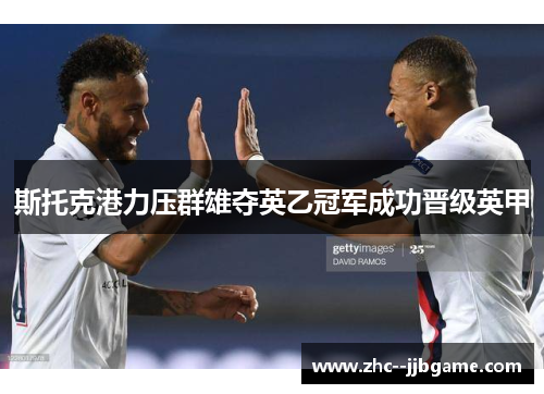 斯托克港力压群雄夺英乙冠军成功晋级英甲 斯托克港力压群雄夺英乙冠军成功晋级英甲