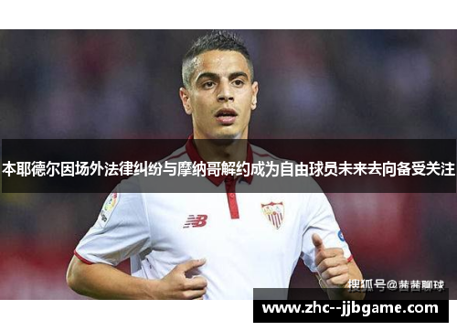 本耶德尔因场外法律纠纷与摩纳哥解约成为自由球员未来去向备受关注