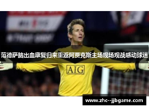 范德萨脑出血康复归来重返阿贾克斯主场现场观战感动球迷