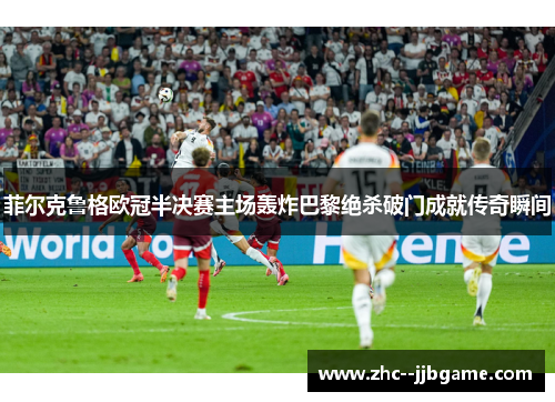 菲尔克鲁格欧冠半决赛主场轰炸巴黎绝杀破门成就传奇瞬间