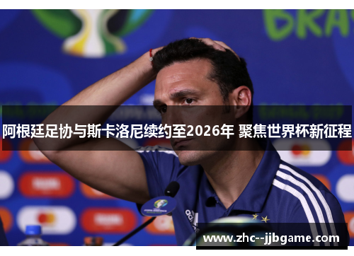 阿根廷足协与斯卡洛尼续约至2026年 聚焦世界杯新征程