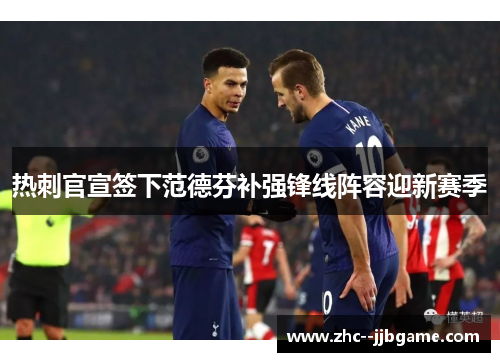 热刺官宣签下范德芬补强锋线阵容迎新赛季 热刺官宣签下范德芬补强锋线阵容迎新赛季