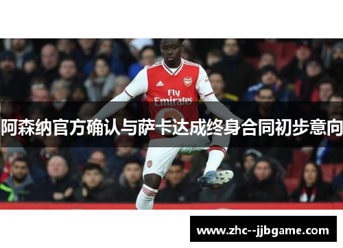 阿森纳官方确认与萨卡达成终身合同初步意向