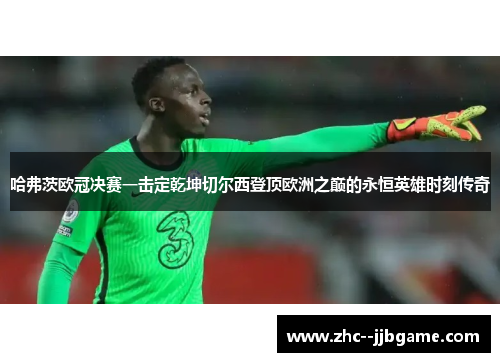 哈弗茨欧冠决赛一击定乾坤切尔西登顶欧洲之巅的永恒英雄时刻传奇 哈弗茨欧冠决赛一击定乾坤切尔西登顶欧洲之巅的永恒英雄时刻传奇