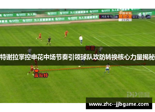 特谢拉掌控申花中场节奏引领球队攻防转换核心力量揭秘 特谢拉掌控申花中场节奏引领球队攻防转换核心力量揭秘