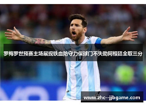 罗梅罗世预赛主场展现铁血防守力保球门不失助阿根廷全取三分 罗梅罗世预赛主场展现铁血防守力保球门不失助阿根廷全取三分